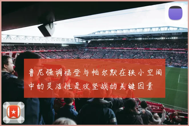 鲁尼强调福登与帕尔默在狭小空间中的灵活性是攻坚战的关键因素